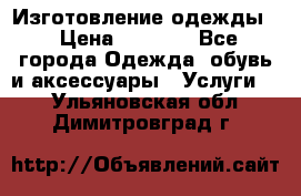 Изготовление одежды. › Цена ­ 1 000 - Все города Одежда, обувь и аксессуары » Услуги   . Ульяновская обл.,Димитровград г.